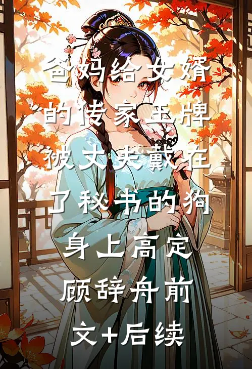 爸妈给女婿的传家玉牌，被丈夫戴在了秘书的狗身上高定顾辞舟前文+后续