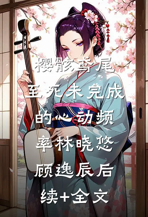 樱骸鸢尾：至死未完成的心动频率林晓悠顾逸辰后续+全文