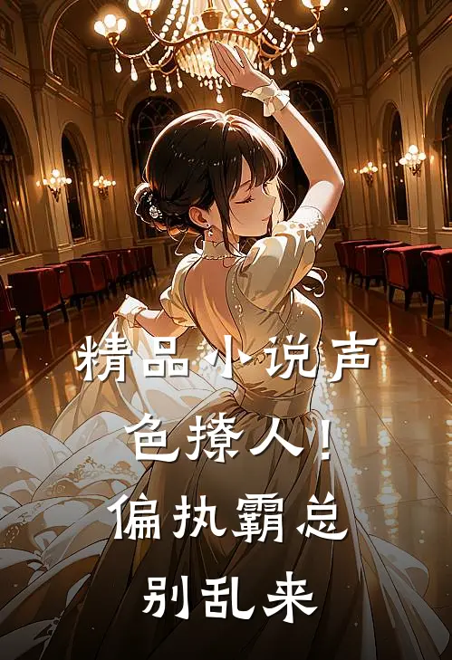 精品小说声色撩人！偏执霸总别乱来