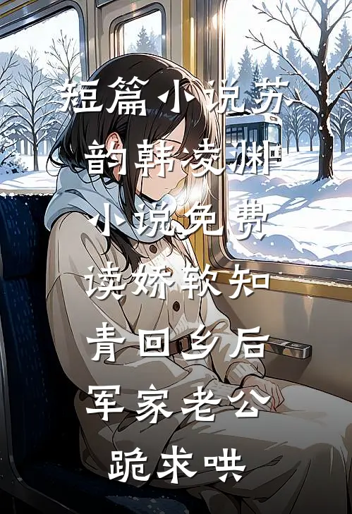 短篇小说苏韵韩凌渊小说免费读娇软知青回乡后、军家老公跪求哄