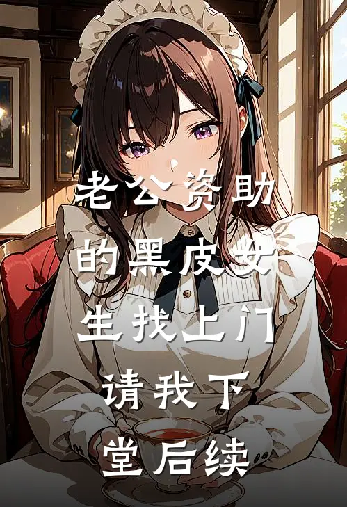 老公资助的黑皮女生找上门，请我下堂后续