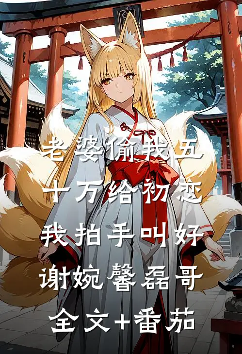 老婆偷我五十万给初恋，我拍手叫好谢婉馨磊哥全文+番茄