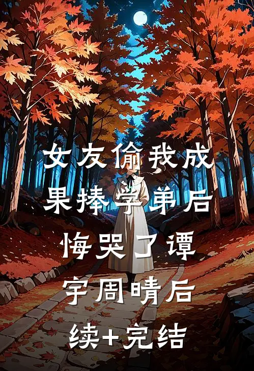 女友偷我成果捧学弟后悔哭了谭宇周晴后续+完结