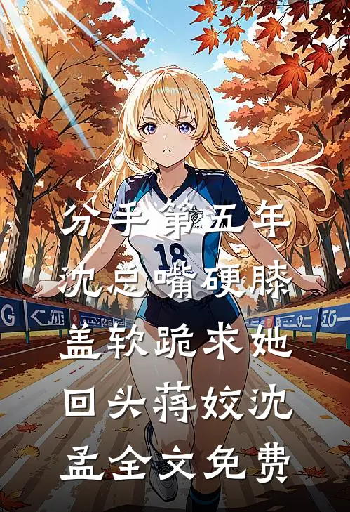 分手第五年，沈总嘴硬膝盖软跪求她回头蒋姣沈孟全文免费