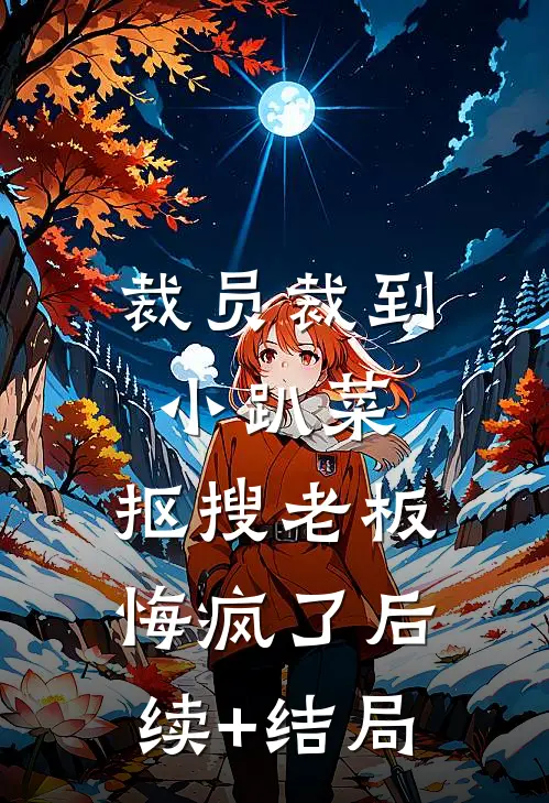 裁员裁到小趴菜，抠搜老板悔疯了后续+结局