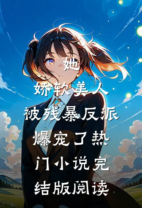 她，娇软美人，被残暴反派爆宠了热门小说完结版阅读