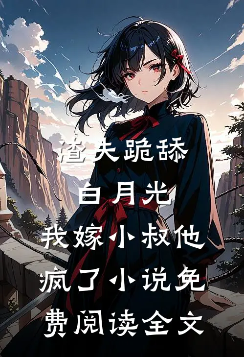 渣夫跪舔白月光，我嫁小叔他疯了小说免费阅读全文