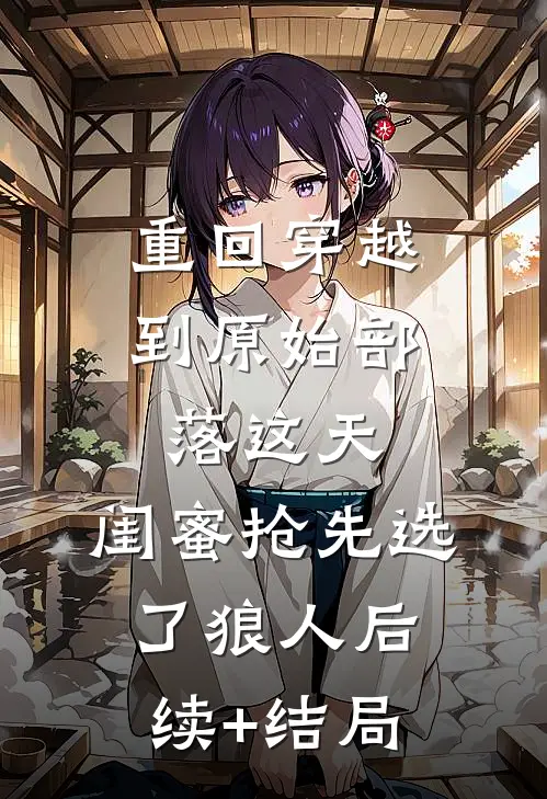 重回穿越到原始部落这天，闺蜜抢先选了狼人后续+结局