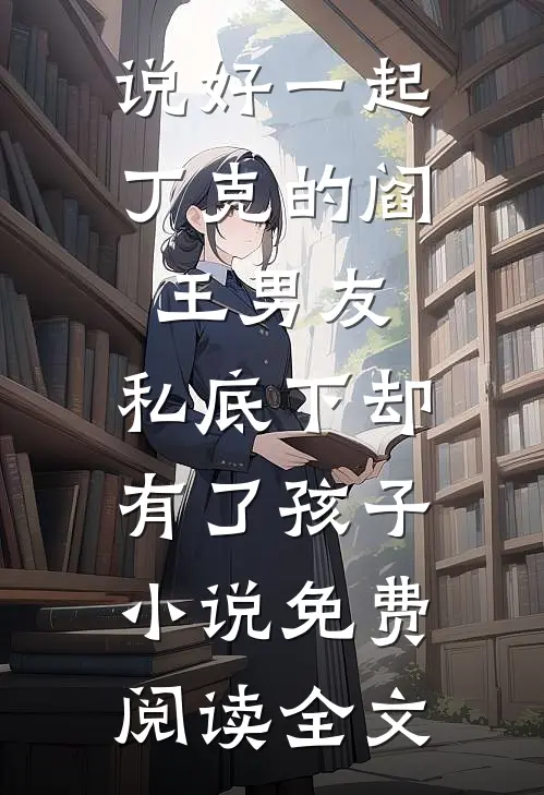 说好一起丁克的阎王男友，私底下却有了孩子小说免费阅读全文
