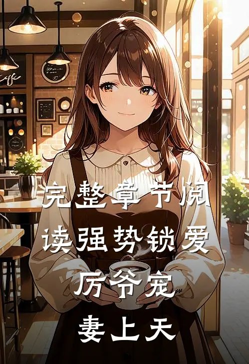 完整章节阅读强势锁爱：厉爷宠妻上天