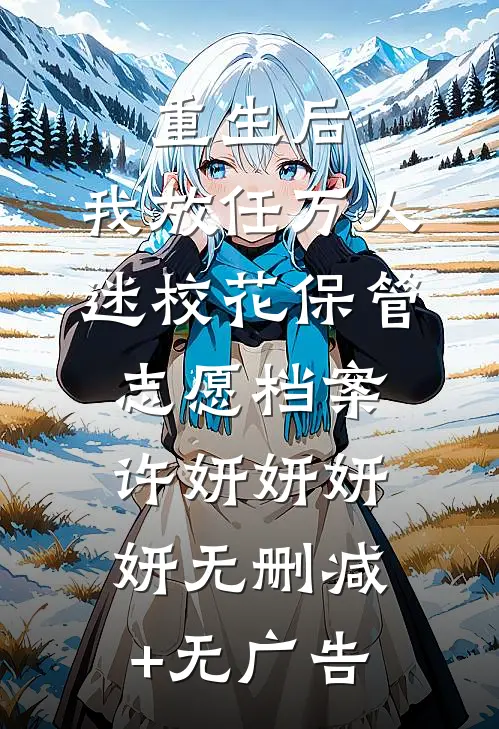 重生后，我放任万人迷校花保管志愿档案许妍妍妍妍无删减+无广告
