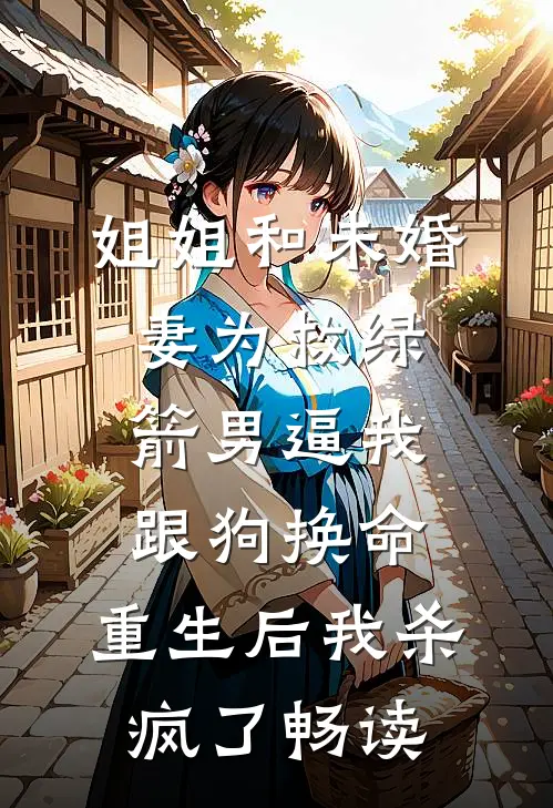 姐姐和未婚妻为救绿箭男逼我跟狗换命，重生后我杀疯了畅读