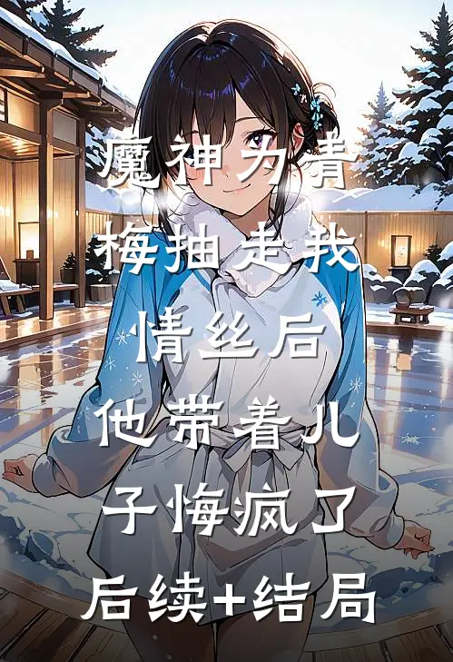 魔神为青梅抽走我情丝后，他带着儿子悔疯了。后续+结局