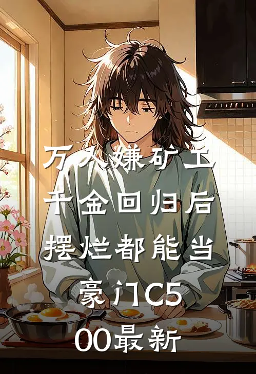 万人嫌矿工千金回归后，摆烂都能当豪门C500最新