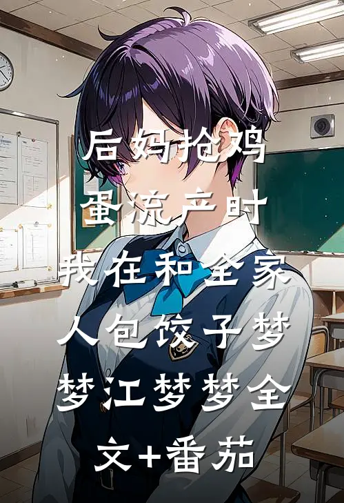 后妈抢鸡蛋流产时，我在和全家人包饺子梦梦江梦梦全文+番茄