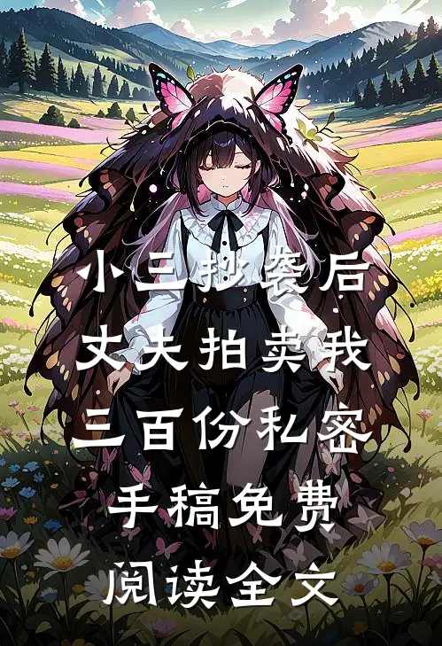 小三抄袭后，丈夫拍卖我三百份私密手稿免费阅读全文