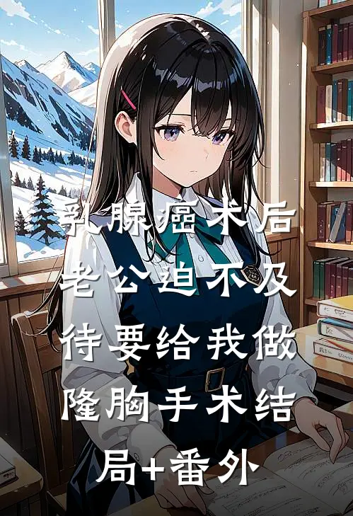 乳腺癌术后，老公迫不及待要给我做隆胸手术结局+番外