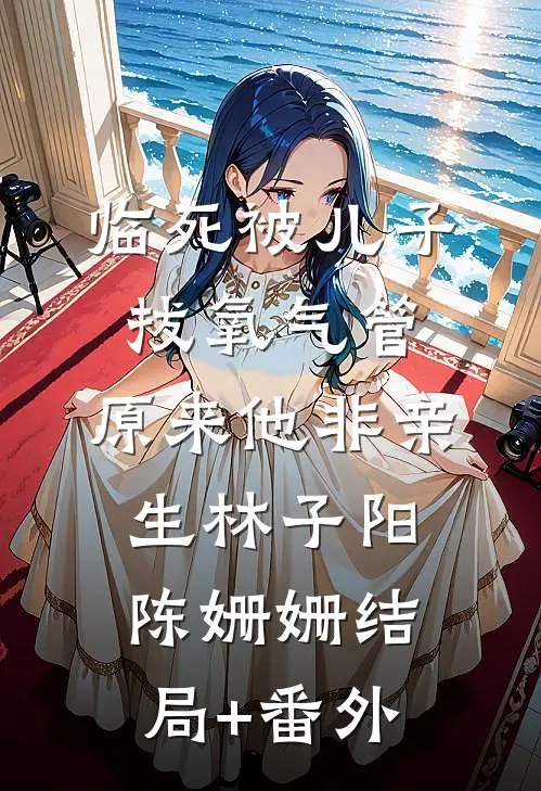 临死被儿子拔氧气管，原来他非亲生林子阳陈姗姗结局+番外