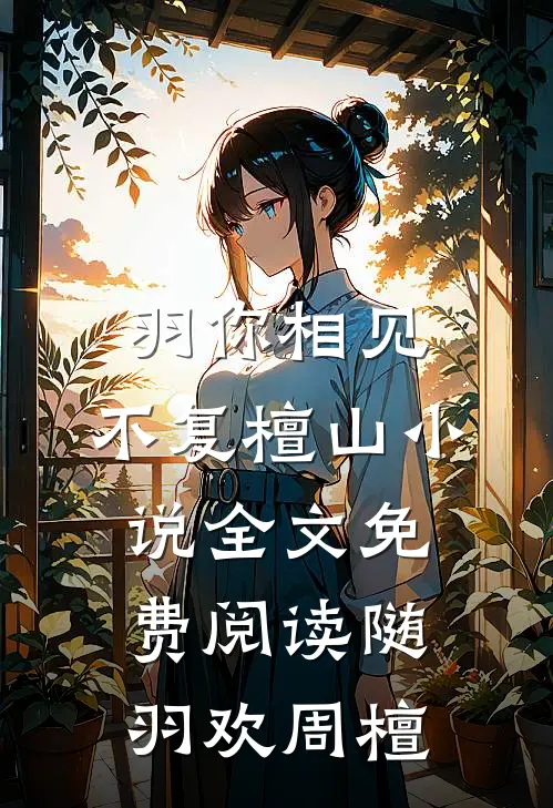 羽你相见，不复檀山小说全文免费阅读随羽欢周檀