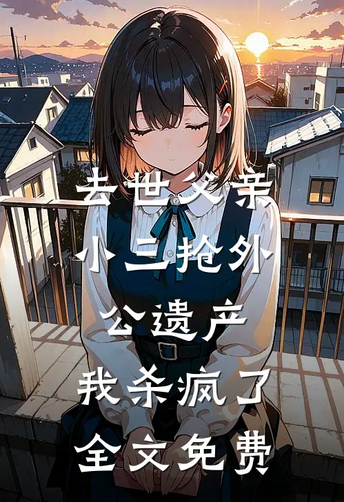 去世父亲小三抢外公遗产，我杀疯了全文免费
