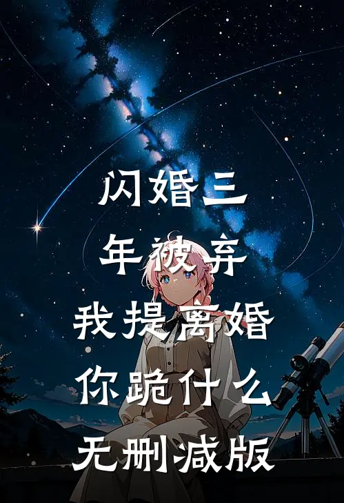 闪婚三年被弃，我提离婚你跪什么无删减版
