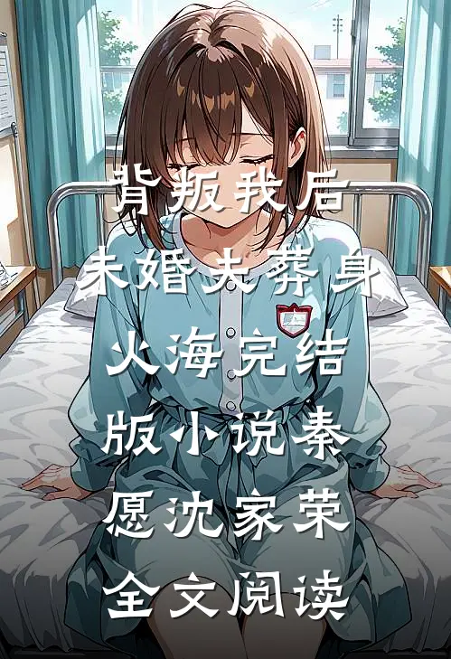 背叛我后，未婚夫葬身火海完结版小说_秦愿沈家荣全文阅读