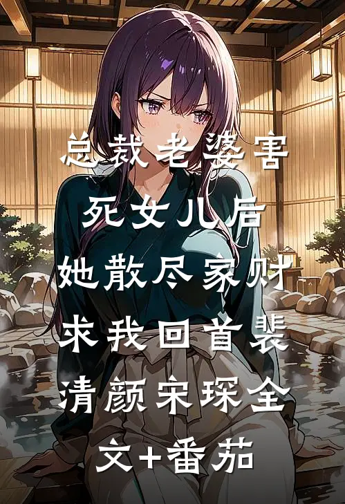 总裁老婆害死女儿后，她散尽家财求我回首裴清颜宋琛全文+番茄