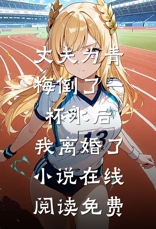 丈夫为青梅倒了一杯水后，我离婚了小说在线阅读免费