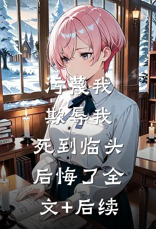 污蔑我，欺辱我，死到临头后悔了全文+后续