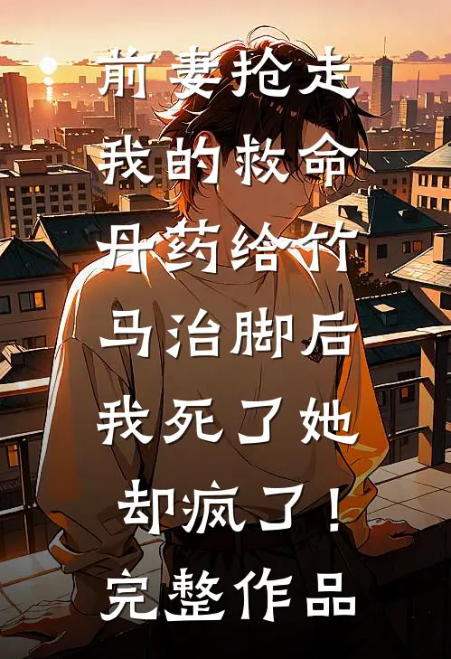 前妻抢走我的救命丹药给竹马治脚后，我死了她却疯了！完整作品