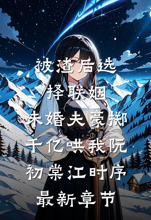 被渣后选择联姻，未婚夫豪掷千亿哄我阮初棠江时序最新章节
