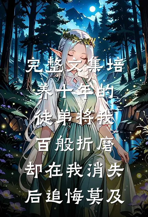 完整文集培养十年的徒弟将我百般折磨，却在我消失后追悔莫及