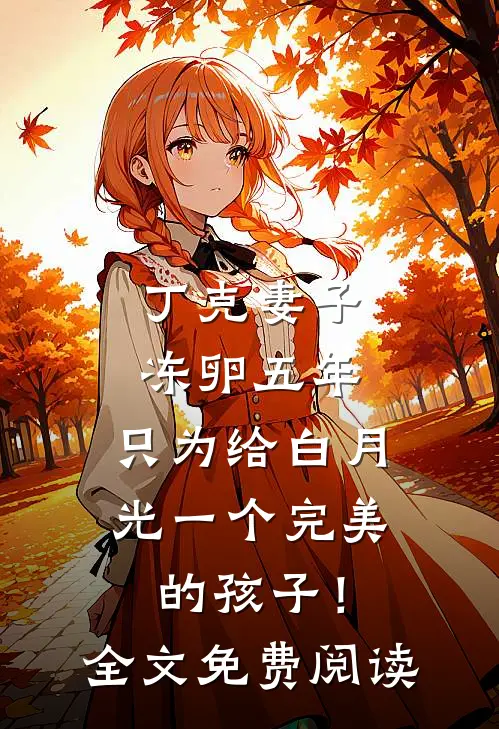 丁克妻子冻卵五年，只为给白月光一个完美的孩子！全文免费阅读