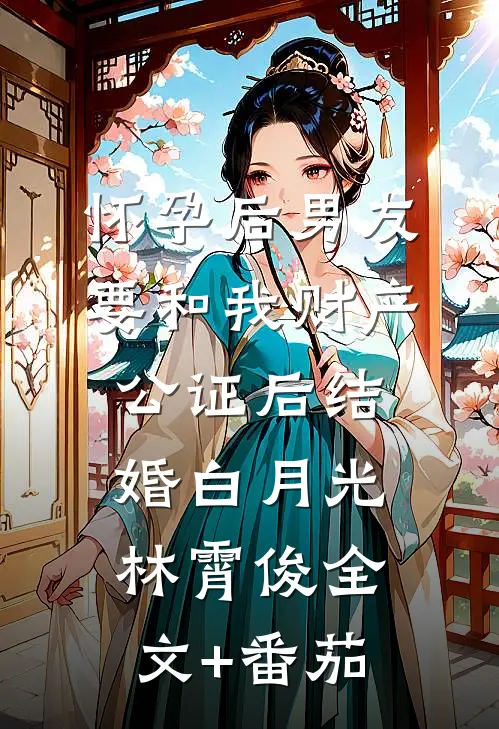 怀孕后男友要和我财产公证后结婚白月光林霄俊全文+番茄