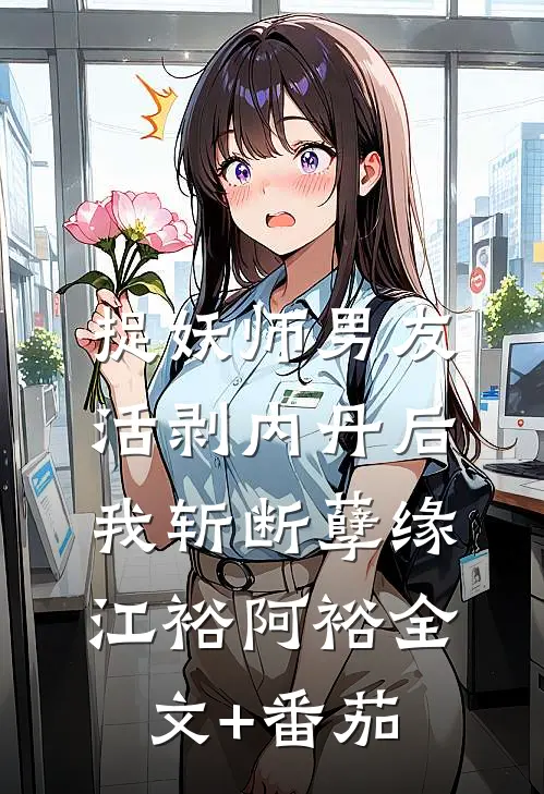 捉妖师男友活剥内丹后，我斩断孽缘江裕阿裕全文+番茄