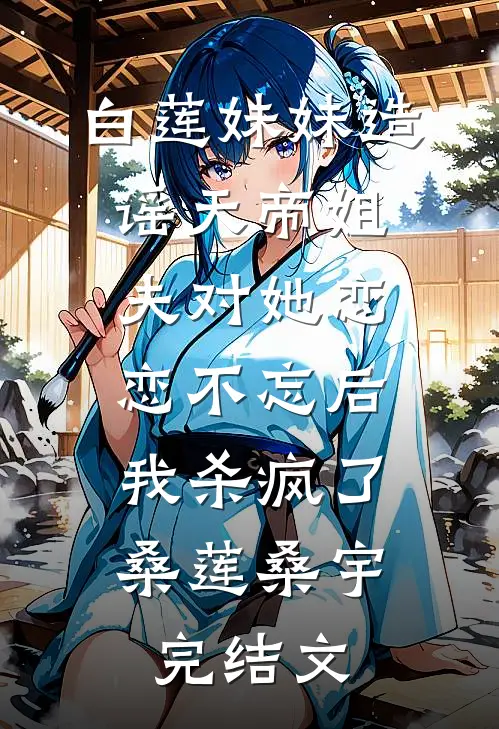 白莲妹妹造谣天帝姐夫对她恋恋不忘后，我杀疯了桑莲桑宇完结文