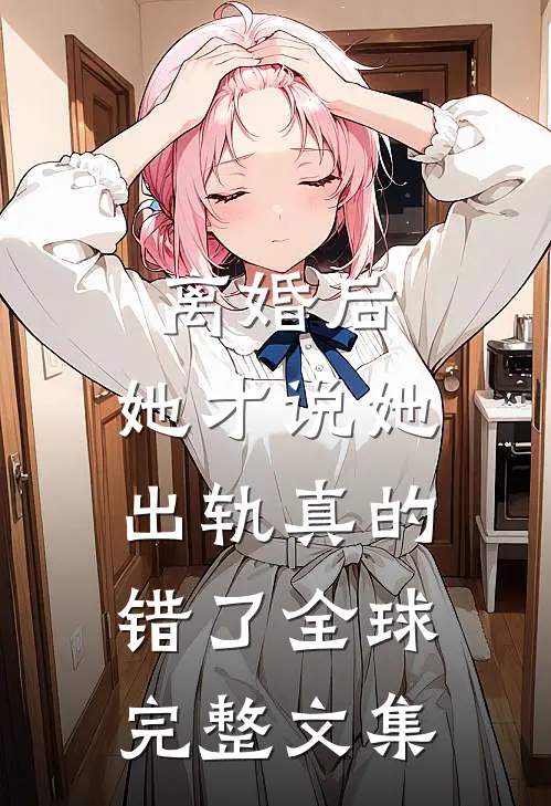 离婚后，她才说她出轨真的错了全球完整文集