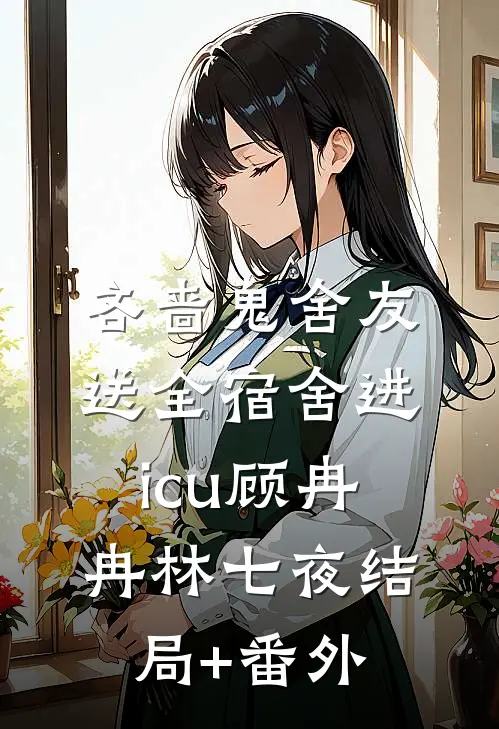 吝啬鬼舍友送全宿舍进icu顾冉冉林七夜结局+番外