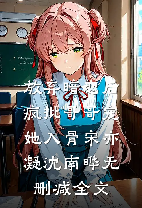放弃暗恋后，疯批哥哥宠她入骨宋亦凝沈南晔无删减全文