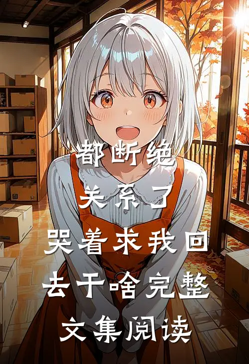 都断绝关系了，哭着求我回去干啥完整文集阅读