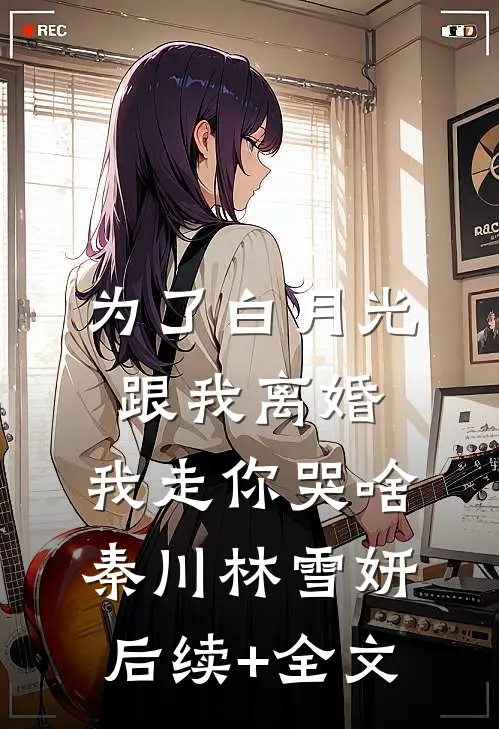 为了白月光跟我离婚，我走你哭啥秦川林雪妍后续+全文