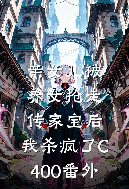 亲女儿被养女抢走传家宝后，我杀疯了C400番外