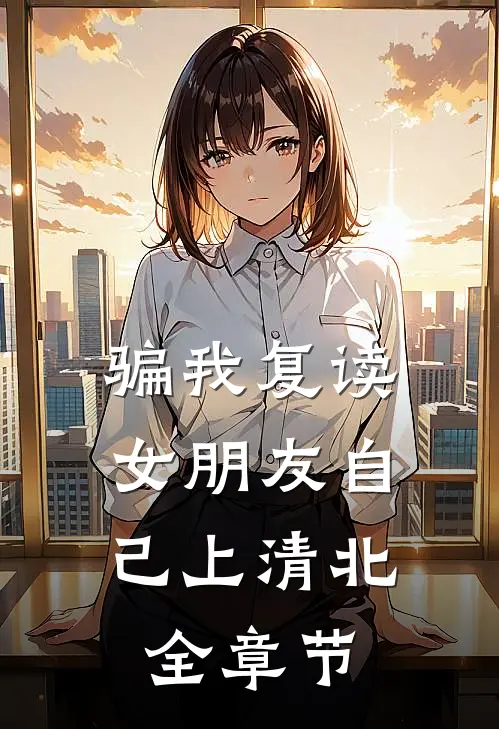 骗我复读，女朋友自己上清北全章节