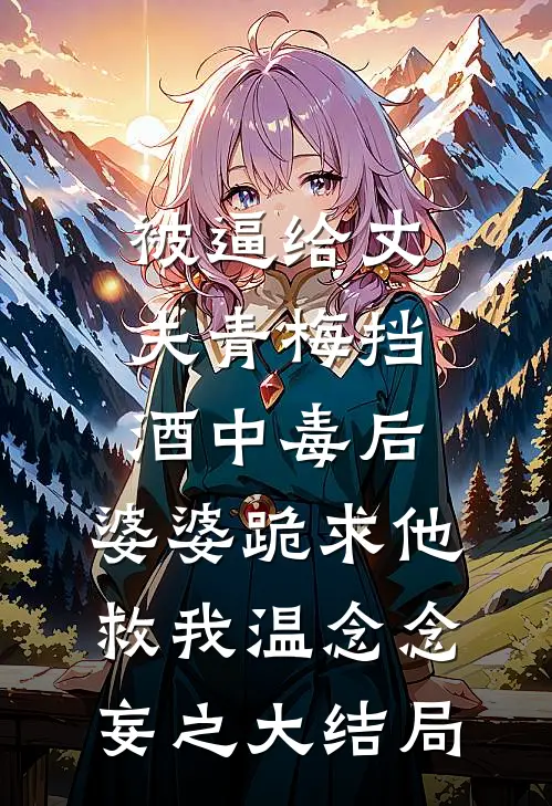 被逼给丈夫青梅挡酒中毒后，婆婆跪求他救我温念念妄之大结局