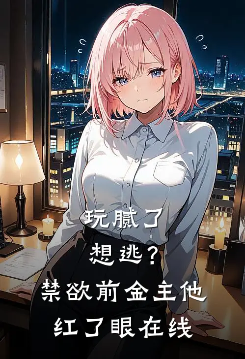 玩腻了想逃？禁欲前金主他红了眼在线