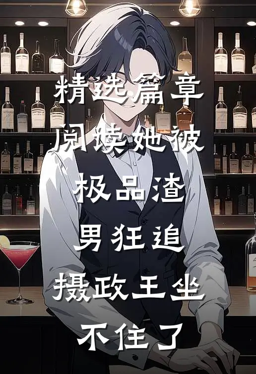 精选篇章阅读她被极品渣男狂追，摄政王坐不住了