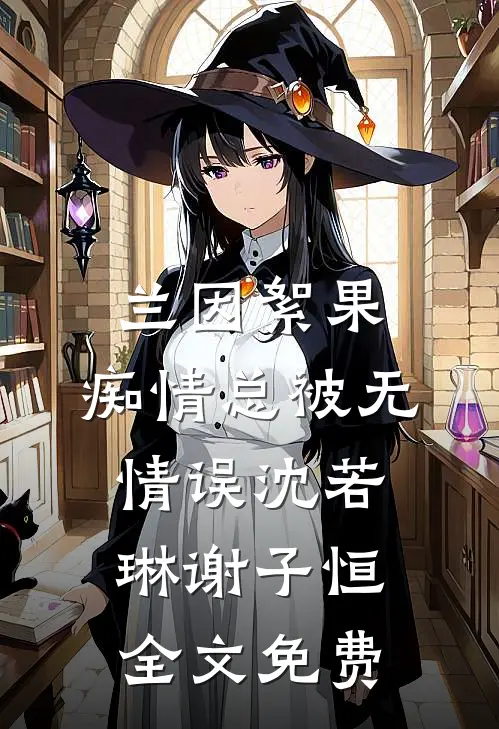 兰因絮果，痴情总被无情误沈若琳谢子恒全文免费