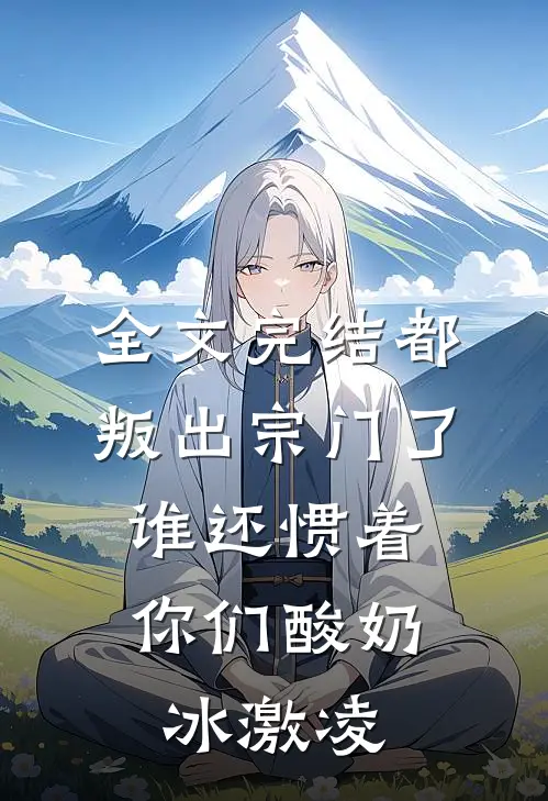 全文完结都叛出宗门了,谁还惯着你们酸奶冰激凌