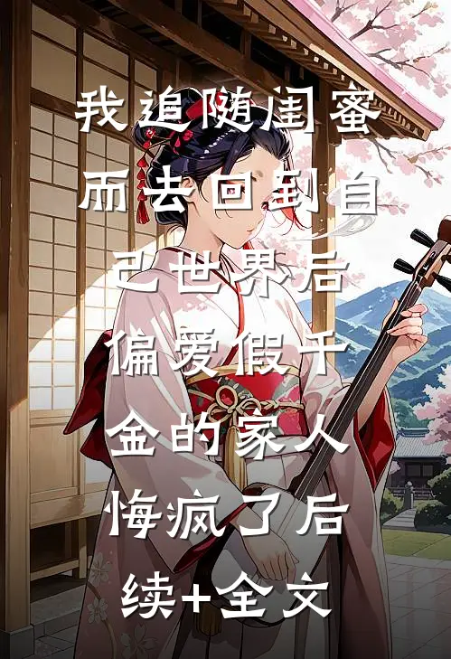 我追随闺蜜而去回到自己世界后，偏爱假千金的家人悔疯了后续+全文