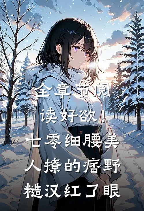 全章节阅读好欲！七零细腰美人，撩的痞野糙汉红了眼